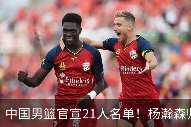 中国男篮官宣21人名单！杨瀚森归队领衔，赵继伟扛旗